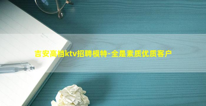 吉安高档ktv招聘模特-全是素质优质客户