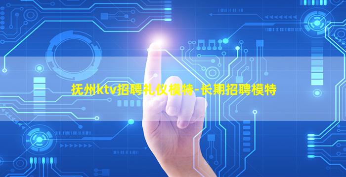 抚州ktv招聘礼仪模特-长期招聘模特